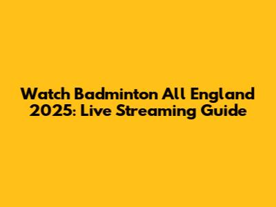 Watch Badminton All England 2025: Live Streaming Guide