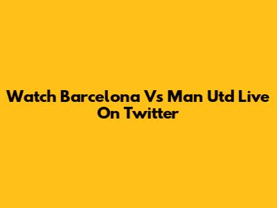 Watch Barcelona Vs Man Utd Live On Twitter