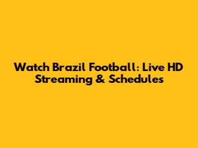 Watch Brazil Football: Live HD Streaming & Schedules