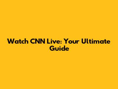 Watch CNN Live: Your Ultimate Guide