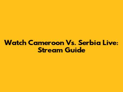 Watch Cameroon Vs. Serbia Live: Stream Guide