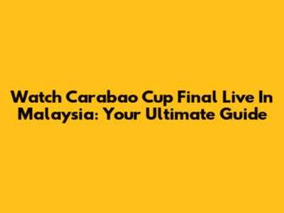 Watch Carabao Cup Final Live In Malaysia: Your Ultimate Guide