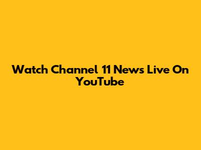 Watch Channel 11 News Live On YouTube