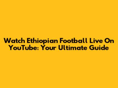Watch Ethiopian Football Live On YouTube: Your Ultimate Guide