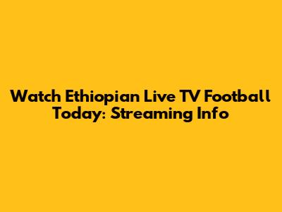 Watch Ethiopian Live TV Football Today: Streaming Info