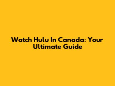 Watch Hulu In Canada: Your Ultimate Guide