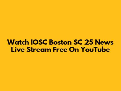 Watch IOSC Boston SC 25 News Live Stream Free On YouTube
