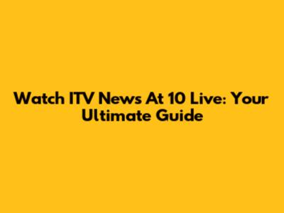 Watch ITV News At 10 Live: Your Ultimate Guide