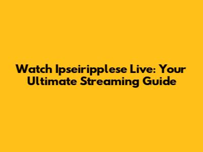 Watch Ipseiripplese Live: Your Ultimate Streaming Guide