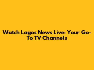 Watch Lagos News Live: Your Go-To TV Channels