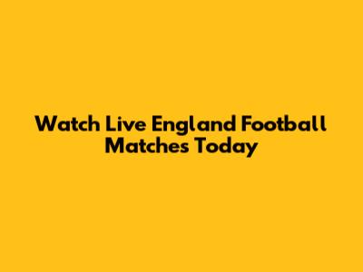 Watch Live England Football Matches Today