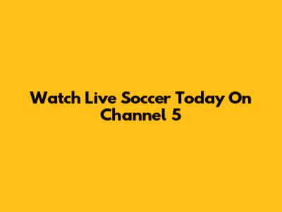 Watch Live Soccer Today On Channel 5