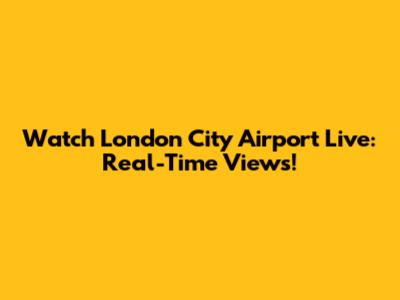 Watch London City Airport Live: Real-Time Views!