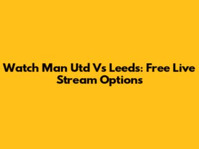 Watch Man Utd Vs Leeds: Free Live Stream Options