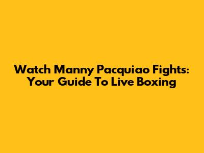 Watch Manny Pacquiao Fights: Your Guide To Live Boxing