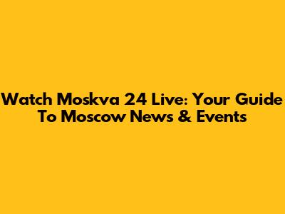 Watch Moskva 24 Live: Your Guide To Moscow News & Events