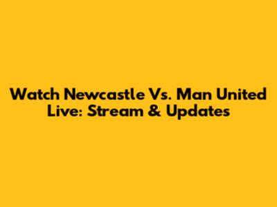Watch Newcastle Vs. Man United Live: Stream & Updates