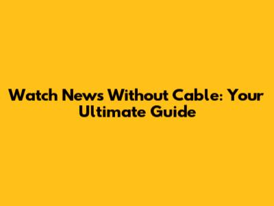 Watch News Without Cable: Your Ultimate Guide