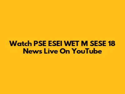 Watch PSE ESEI WET M SESE 18 News Live On YouTube