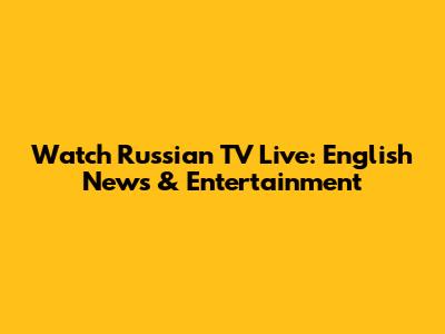 Watch Russian TV Live: English News & Entertainment
