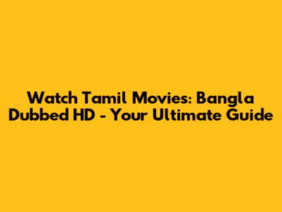Watch Tamil Movies: Bangla Dubbed HD - Your Ultimate Guide
