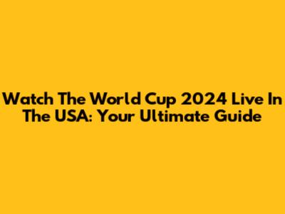 Watch The World Cup 2024 Live In The USA: Your Ultimate Guide
