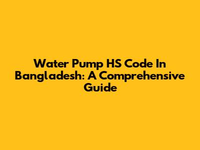 Water Pump HS Code In Bangladesh: A Comprehensive Guide