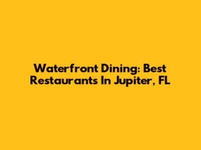 Waterfront Dining: Best Restaurants In Jupiter, FL
