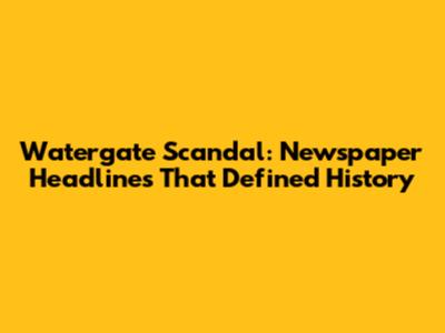 Watergate Scandal: Newspaper Headlines That Defined History