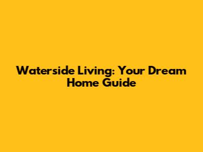 Waterside Living: Your Dream Home Guide