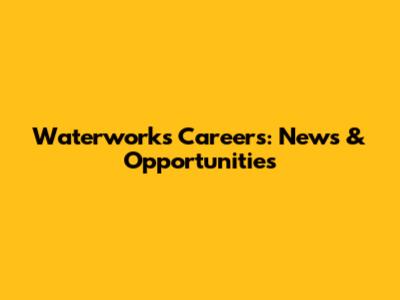 Waterworks Careers: News & Opportunities