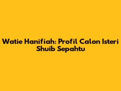 Watie Hanifiah: Profil Calon Isteri Shuib Sepahtu
