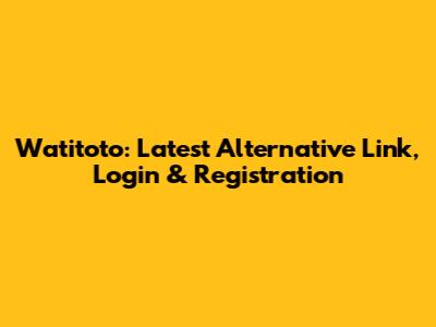 Watitoto: Latest Alternative Link, Login & Registration
