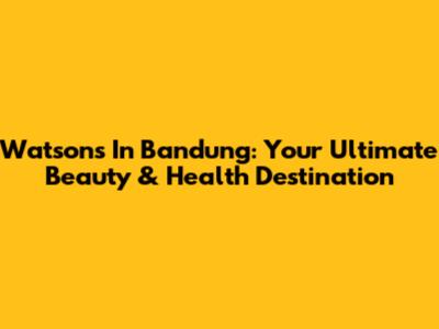 Watsons In Bandung: Your Ultimate Beauty & Health Destination