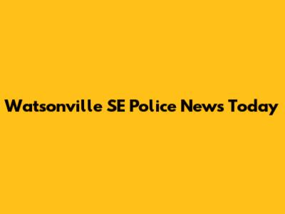 Watsonville SE Police News Today
