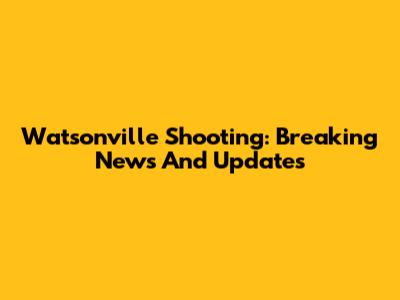 Watsonville Shooting: Breaking News And Updates