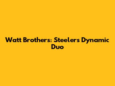 Watt Brothers: Steelers' Dynamic Duo