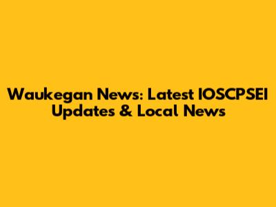 Waukegan News: Latest IOSCPSEI Updates & Local News