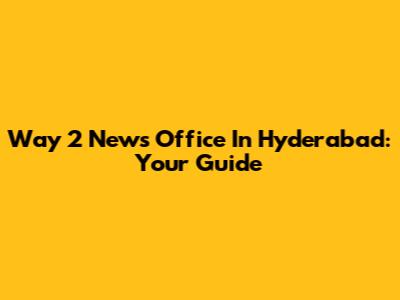 Way 2 News Office In Hyderabad: Your Guide