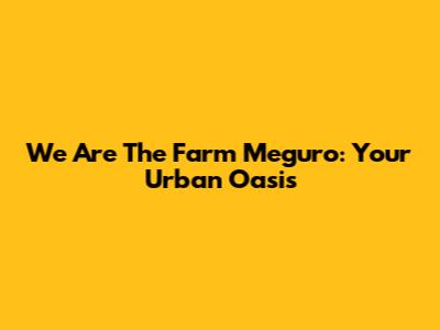 We Are The Farm Meguro: Your Urban Oasis
