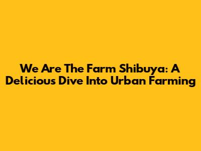 We Are The Farm Shibuya: A Delicious Dive Into Urban Farming