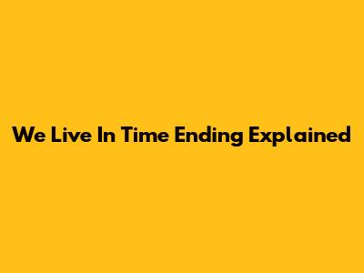 We Live In Time Ending Explained