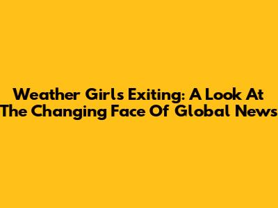 Weather Girls Exiting: A Look At The Changing Face Of Global News