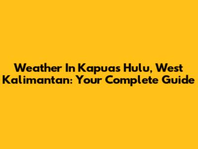Weather In Kapuas Hulu, West Kalimantan: Your Complete Guide
