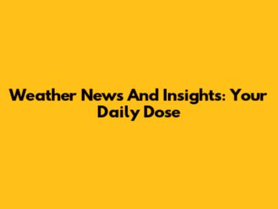 Weather News And Insights: Your Daily Dose