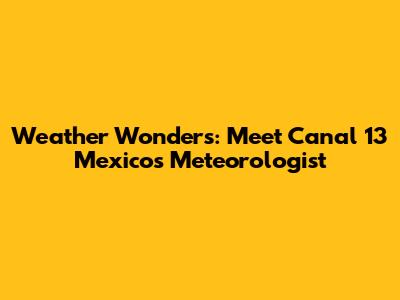 Weather Wonders: Meet Canal 13 Mexico's Meteorologist