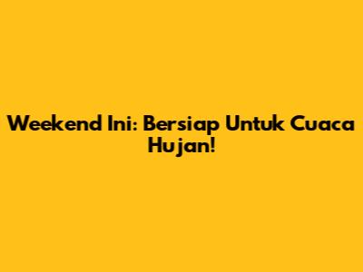 Weekend Ini: Bersiap Untuk Cuaca Hujan!