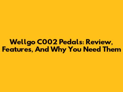 Wellgo C002 Pedals: Review, Features, And Why You Need Them