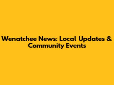 Wenatchee News: Local Updates & Community Events