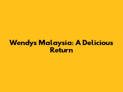 Wendy's Malaysia: A Delicious Return